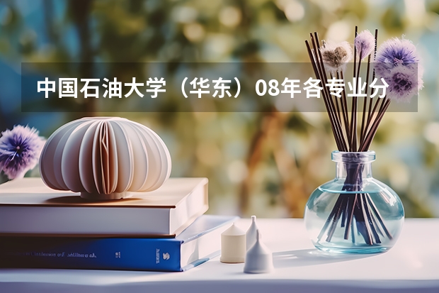 中国石油大学（华东）08年各专业分数线 中国石油大学华东各专业往年录取分数线