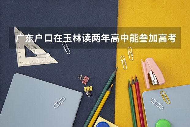 广东户口在玉林读两年高中能叁加高考吗