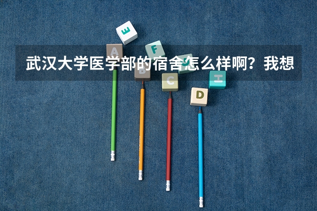 武汉大学医学部的宿舍怎么样啊？我想上武大，了解一下。求知道的学哥学姐告知下呗