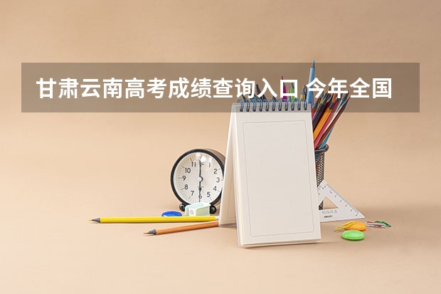 甘肃云南高考成绩查询入口 今年全国各省的高考志愿填报时间是几号？