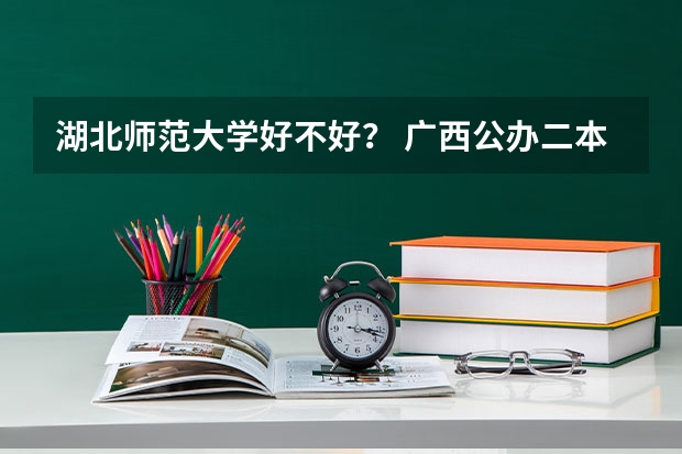 湖北师范大学好不好？ 广西公办二本大学排名及分数线