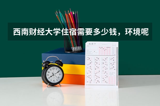 西南财经大学住宿需要多少钱，环境呢，还有距离市中心多远