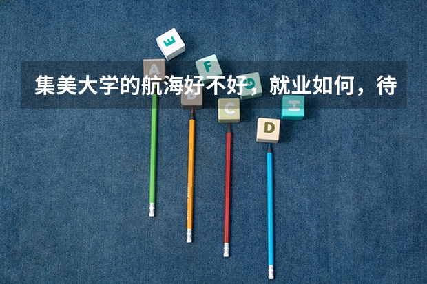 集美大学的航海好不好，就业如何，待遇如何