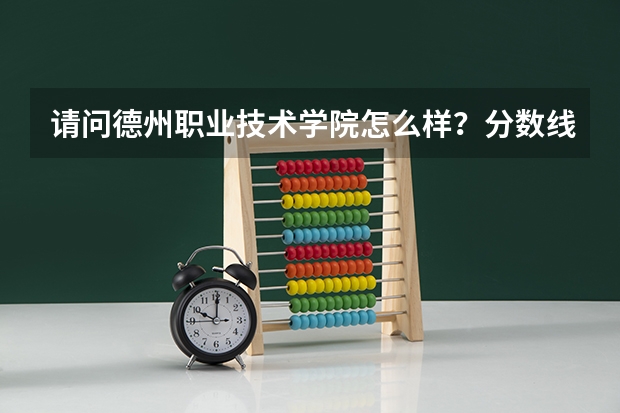 请问德州职业技术学院怎么样？分数线多少啊？达到多少分可以上？