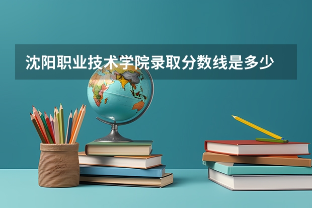 沈阳职业技术学院录取分数线是多少