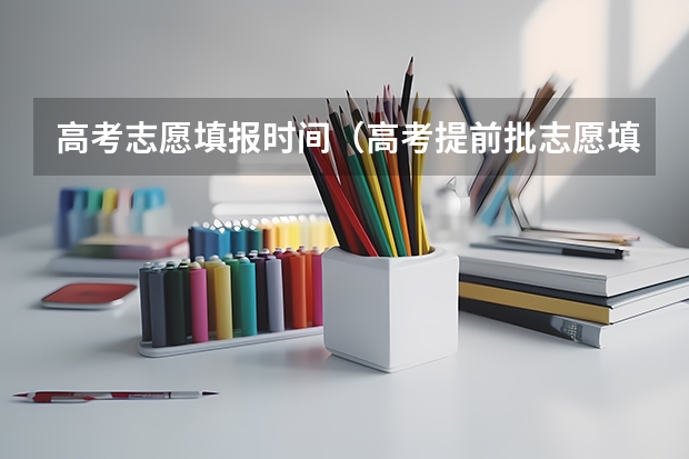 高考志愿填报时间（高考提前批志愿填报时间）