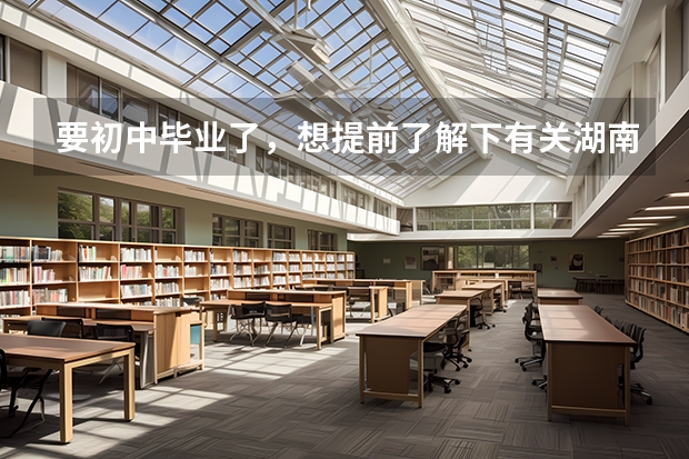 要初中毕业了，想提前了解下有关湖南汽修职业技术学院，如何选择自己需要的？