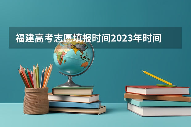 福建高考志愿填报时间2023年时间表（福建本科志愿填报时间）