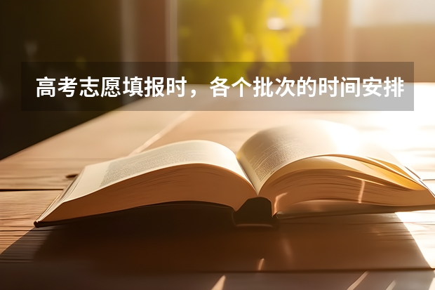 高考志愿填报时，各个批次的时间安排？（高考志愿填报时间和截止时间2023）