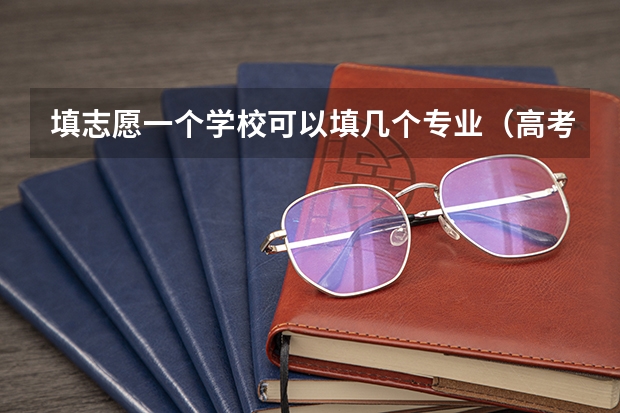 填志愿一个学校可以填几个专业（高考志愿可以报几个大学几个专业）