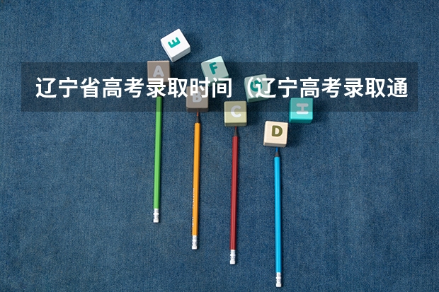 辽宁省高考录取时间（辽宁高考录取通知书发放时间！）