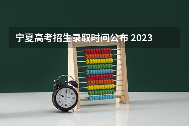 宁夏高考招生录取时间公布 2023二批次录取时间