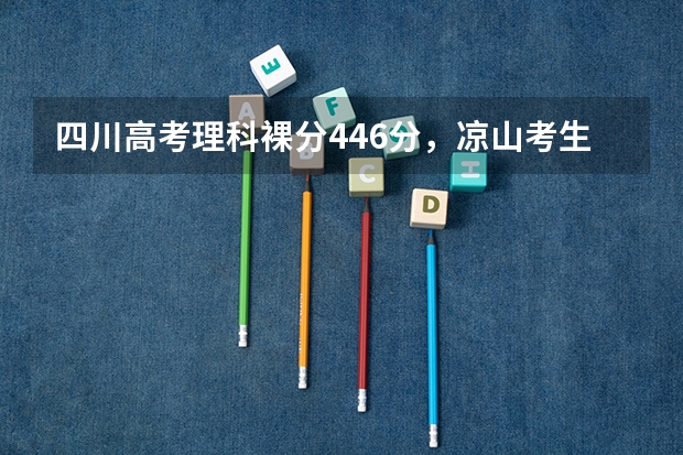 四川高考理科裸分446分，凉山考生可加分50分，报考志愿可填大学及专（凉山州少数民族高考加分政策）