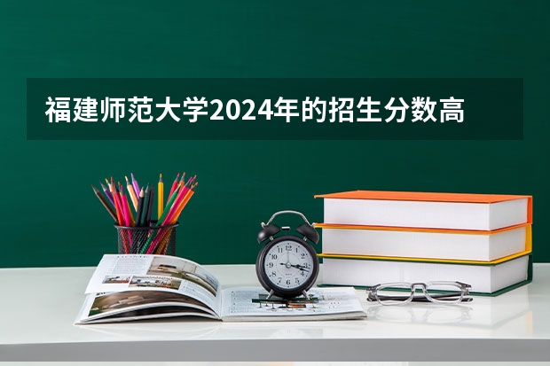 福建师范大学2024年的招生分数高吗