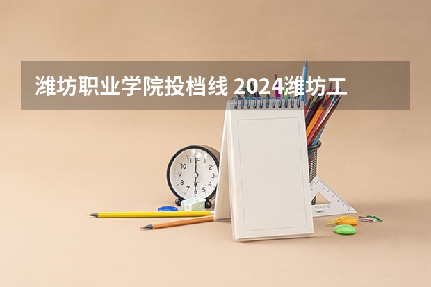 潍坊职业学院投档线 2024潍坊工程职业学院各专业录取分数线