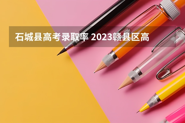 石城县高考录取率 2023赣县区高中录取人数