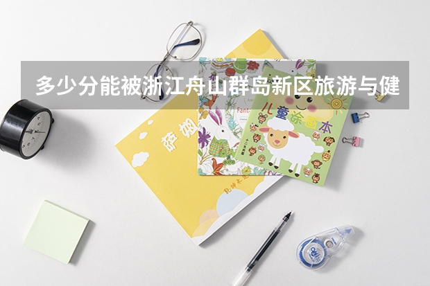 多少分能被浙江舟山群岛新区旅游与健康职业学院录取