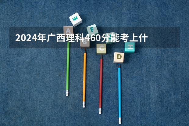 2024年广西理科460分能考上什么大学？