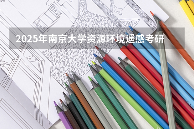 2025年南京大学资源环境遥感考研参考书、历年分数线及备考指导（福清三山中学录取分数线2025）