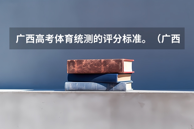 广西高考体育统测的评分标准。（广西的体育考生的成绩是怎样计算的）