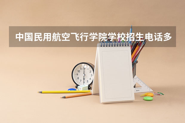 中国民用航空飞行学院学校招生电话多少