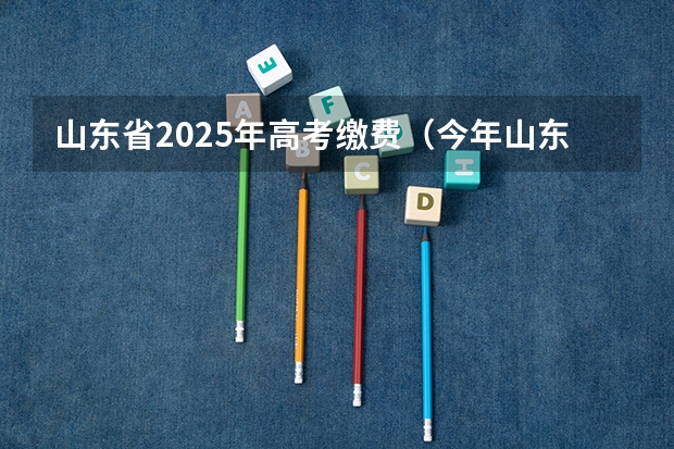 山东省2025年高考缴费（今年山东高考时间2025具体时间是几号到几号）