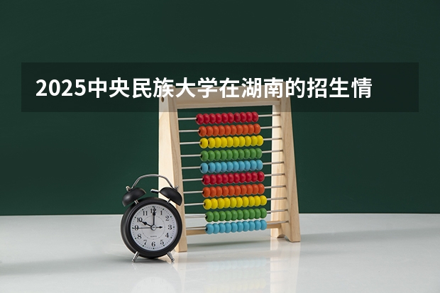 2025中央民族大学在湖南的招生情况介绍