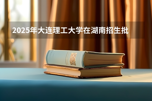 2025年大连理工大学在湖南招生批次和专业