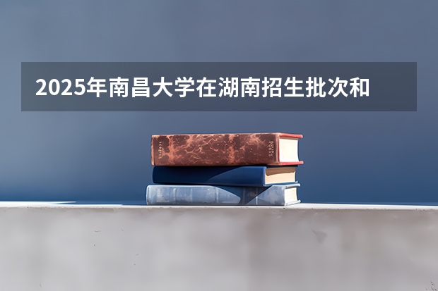 2025年南昌大学在湖南招生批次和专业