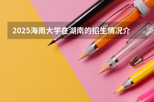 2025海南大学在湖南的招生情况介绍