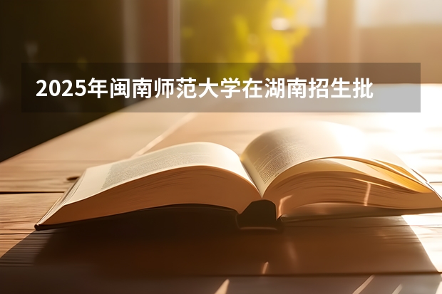 2025年闽南师范大学在湖南招生批次和专业