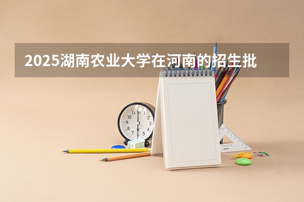 2025湖南农业大学在河南的招生批次及专业介绍