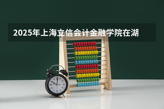 2025年上海立信会计金融学院在湖南招生批次和专业