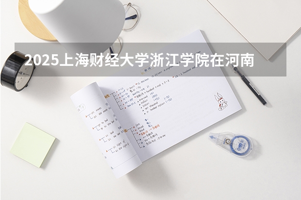2025上海财经大学浙江学院在河南的招生批次及专业介绍