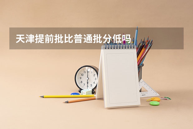 天津提前批比普通批分低吗