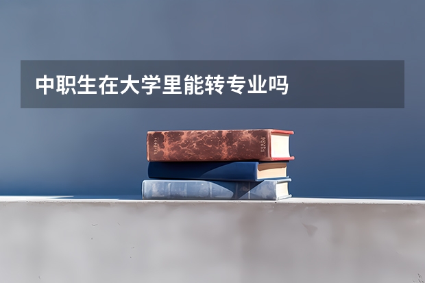 中职生在大学里能转专业吗