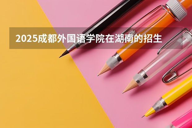 2025成都外国语学院在湖南的招生情况介绍