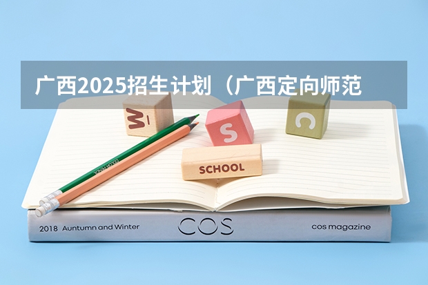广西2025招生计划（广西定向师范生新政策）
