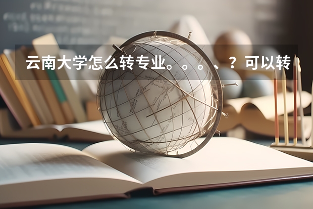 云南大学怎么转专业。。。、？可以转院吗？求