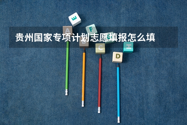 贵州国家专项计划志愿填报怎么填