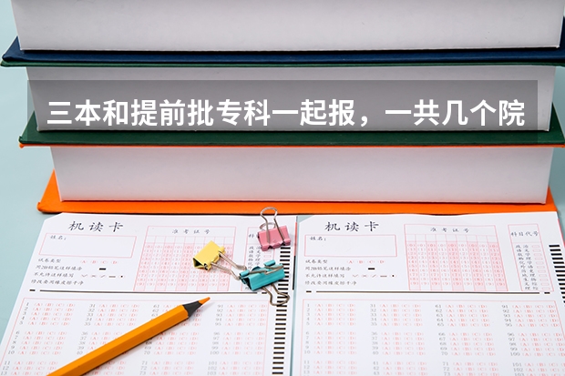 三本和提前批专科一起报，一共几个院校 专科提前批次可以报几个学校