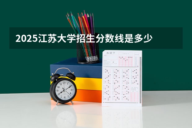 2025江苏大学招生分数线是多少