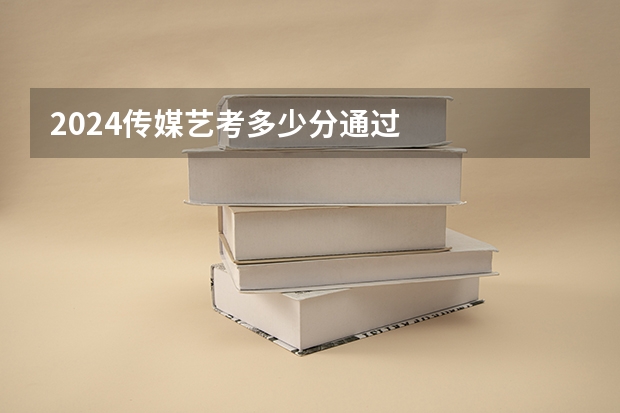 2024传媒艺考多少分通过