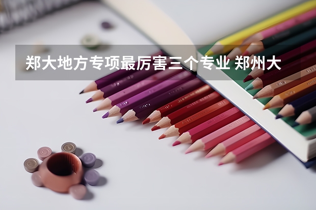 郑大地方专项最厉害三个专业 郑州大学的地方专项计划专业怎样