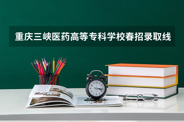 重庆三峡医药高等专科学校春招录取线是多少