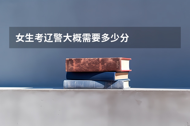 女生考辽警大概需要多少分