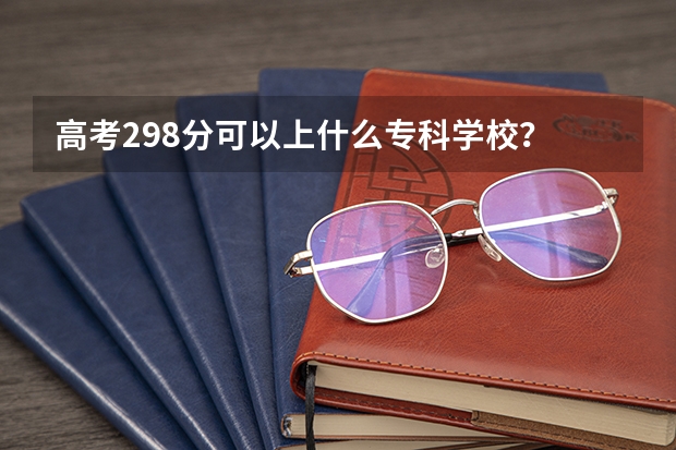 高考298分可以上什么专科学校？