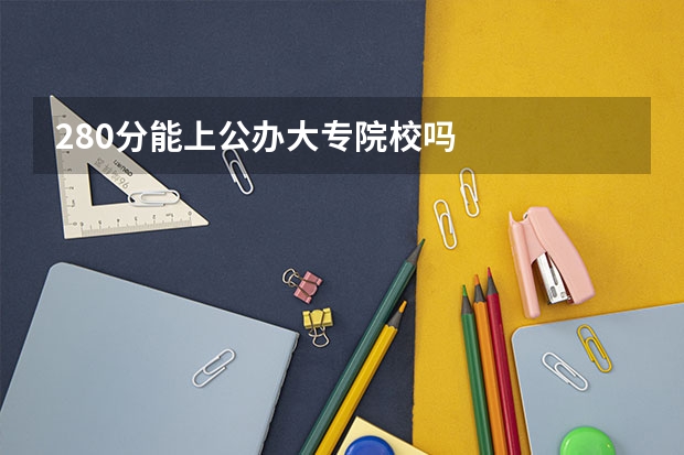280分能上公办大专院校吗