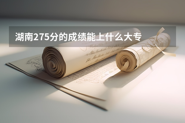 湖南275分的成绩能上什么大专