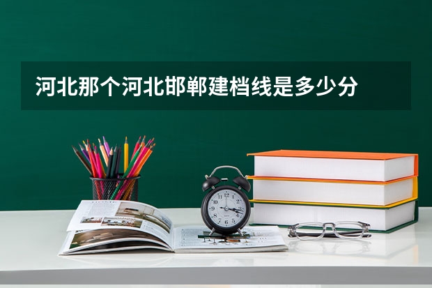 河北那个河北邯郸建档线是多少分